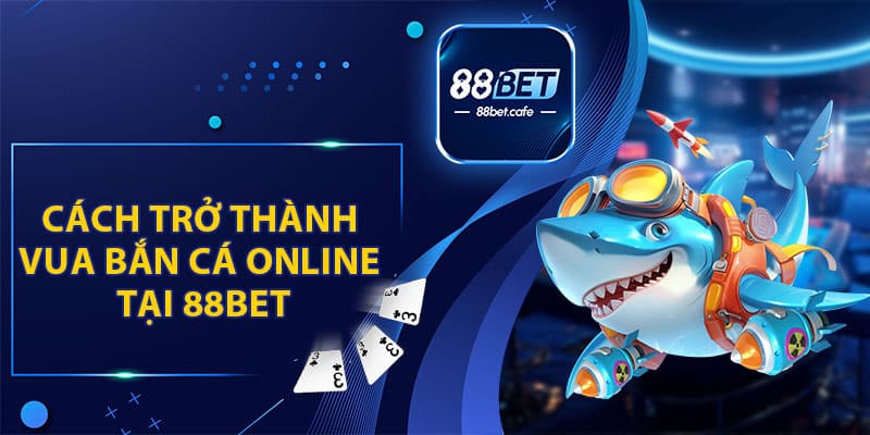 Cách Trở Thành Vua Bắn Cá Online Tại Nhà Cái 88BET