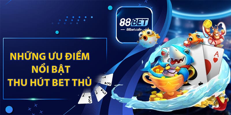 Những Ưu Điểm Nổi Bật Thu Hút Bet Thủ Tại 88BET